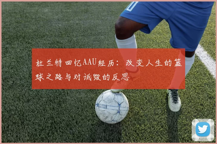 杜兰特回忆AAU经历：改变人生的篮球之路与对诋毁的反思
