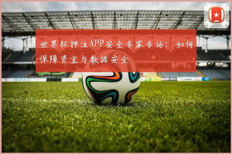 世界杯押注APP安全专家专访：如何保障资金与数据安全