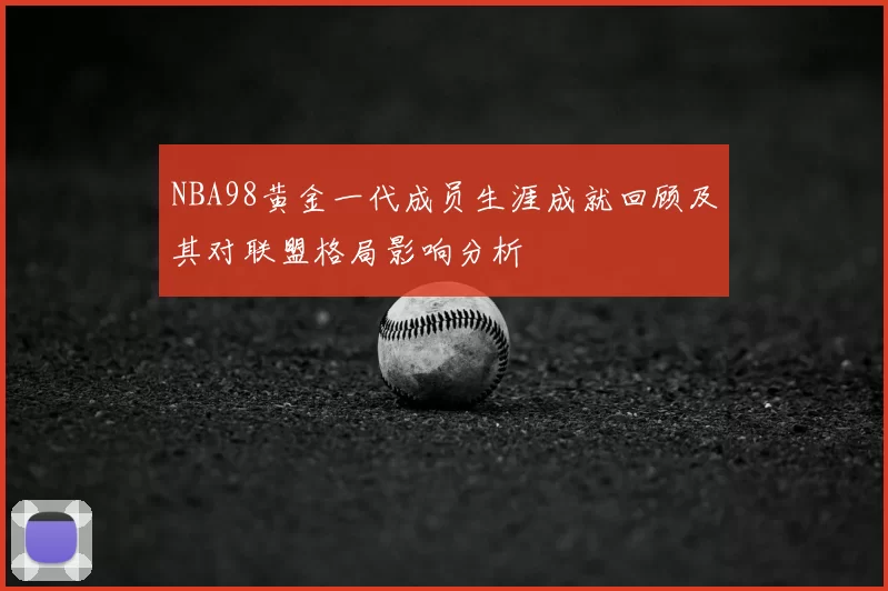 NBA98黄金一代成员生涯成就回顾及其对联盟格局影响分析