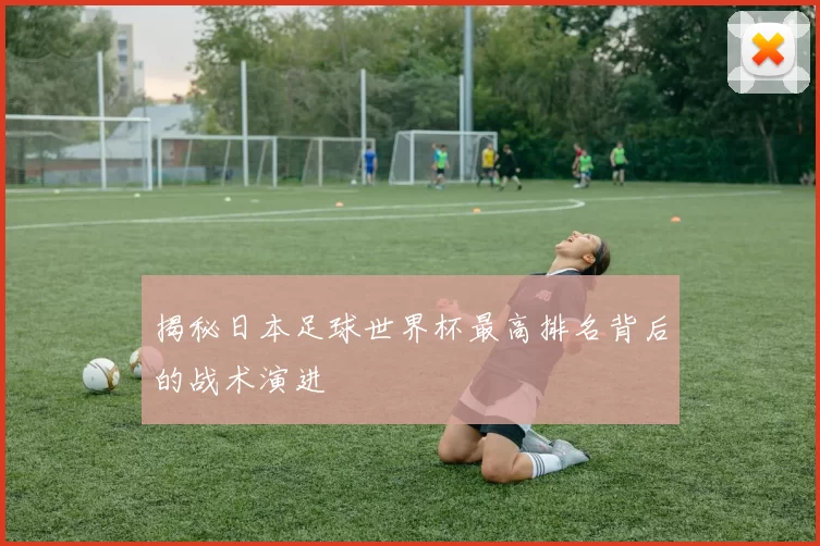 揭秘日本足球世界杯最高排名背后的战术演进