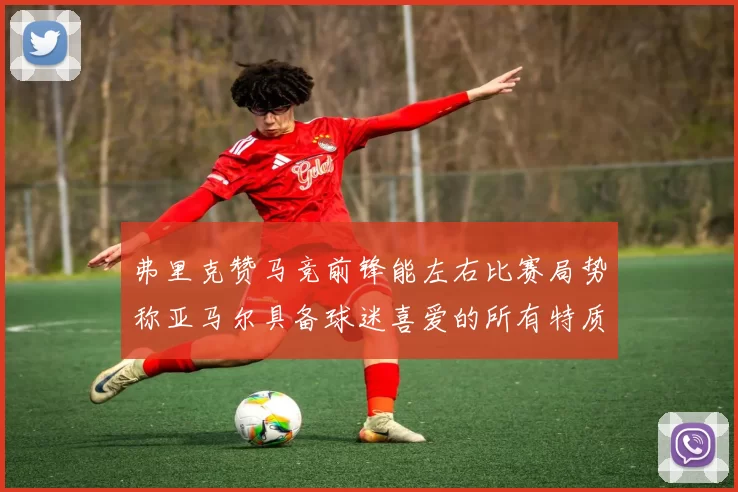 弗里克赞马竞前锋能左右比赛局势称亚马尔具备球迷喜爱的所有特质