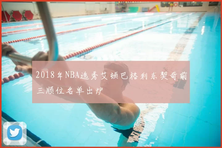 2018年NBA选秀艾顿巴格利东契奇前三顺位名单出炉