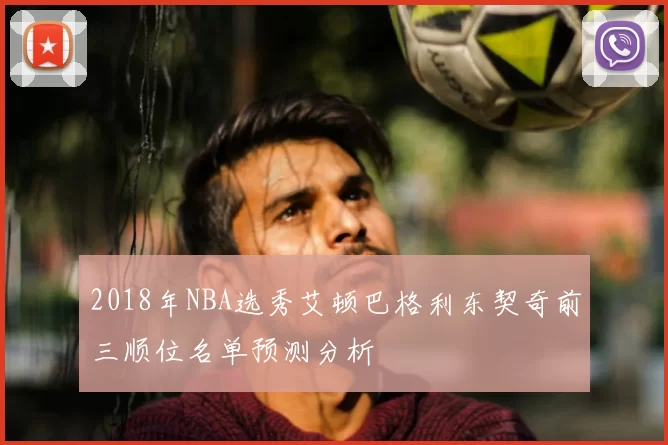 2018年NBA选秀艾顿巴格利东契奇前三顺位名单预测分析
