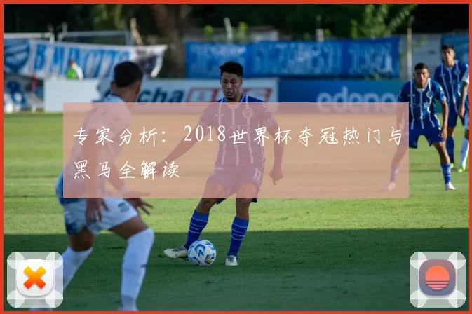 专家分析:2018世界杯夺冠热门与黑马全解读