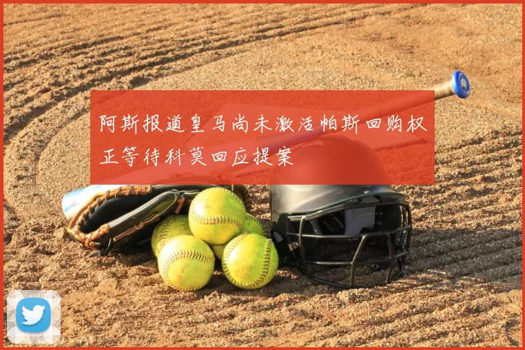 阿斯报道皇马尚未激活帕斯回购权正等待科莫回应提案