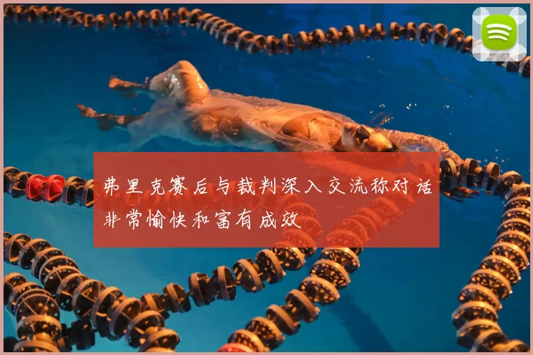 弗里克赛后与裁判深入交流称对话非常愉快和富有成效