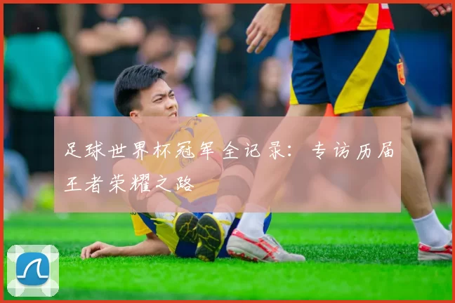 足球世界杯冠军全记录:专访历届王者荣耀之路