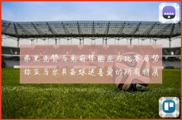 弗里克赞马竞前锋能左右比赛局势称亚马尔具备球迷喜爱的所有特质
