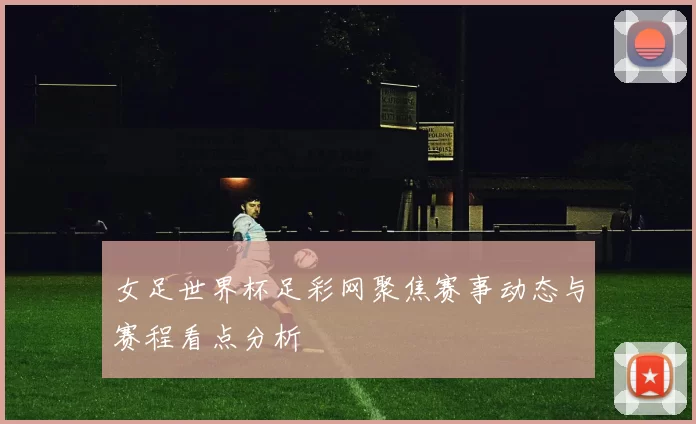 女足世界杯足彩网聚焦赛事动态与赛程看点分析