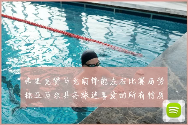 弗里克赞马竞前锋能左右比赛局势称亚马尔具备球迷喜爱的所有特质
