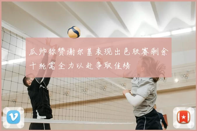 瓜帅称赞谢尔基表现出色联赛剩余十轮需全力以赴争取佳绩
