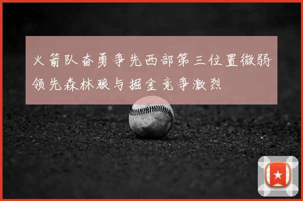火箭队奋勇争先西部第三位置微弱领先森林狼与掘金竞争激烈