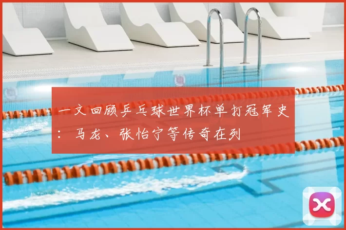 一文回顾乒乓球世界杯单打冠军史：马龙、张怡宁等传奇在列