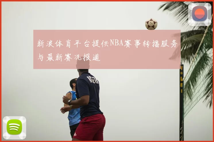 新浪体育平台提供NBA赛事转播服务与最新赛况报道