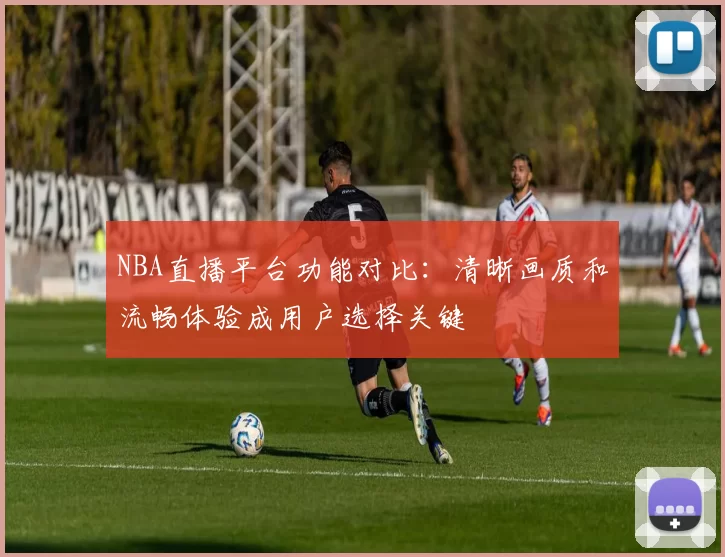 NBA直播平台功能对比：清晰画质和流畅体验成用户选择关键