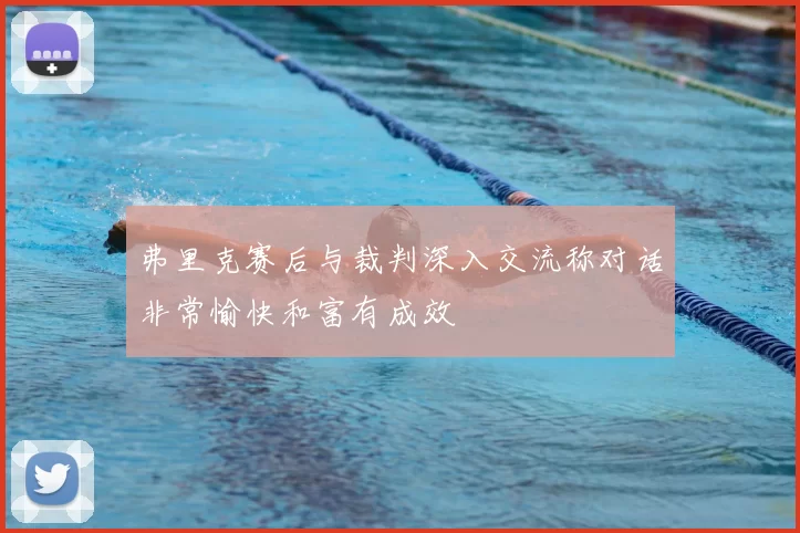 弗里克赛后与裁判深入交流称对话非常愉快和富有成效