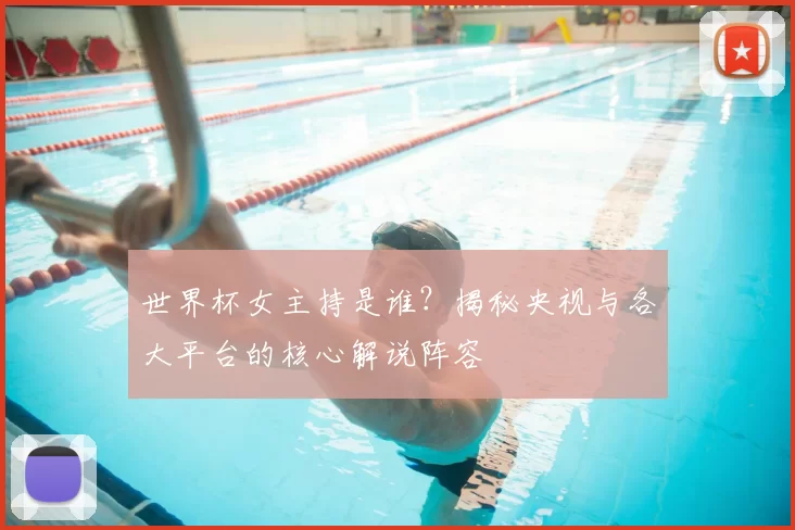世界杯女主持是谁？揭秘央视与各大平台的核心解说阵容
