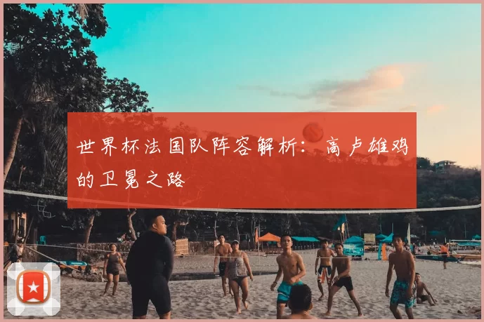 世界杯法国队阵容解析：高卢雄鸡的卫冕之路