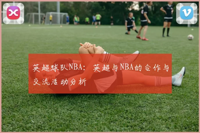 英超球队NBA：英超与NBA的合作与交流活动分析