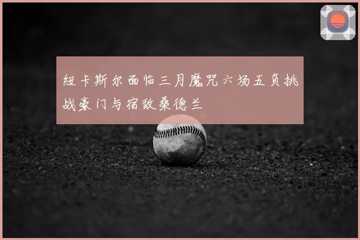 纽卡斯尔面临三月魔咒六场五负挑战豪门与宿敌桑德兰
