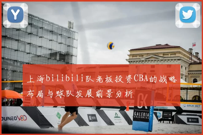 上海bilibili队老板投资CBA的战略布局与球队发展前景分析