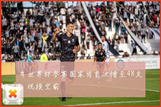 年世界杯参赛国家将首次增至48支，规模空前
