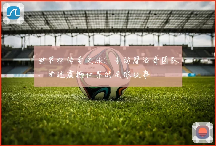 世界杯传奇之旅：专访摩洛哥团队，讲述震撼世界的足球故事