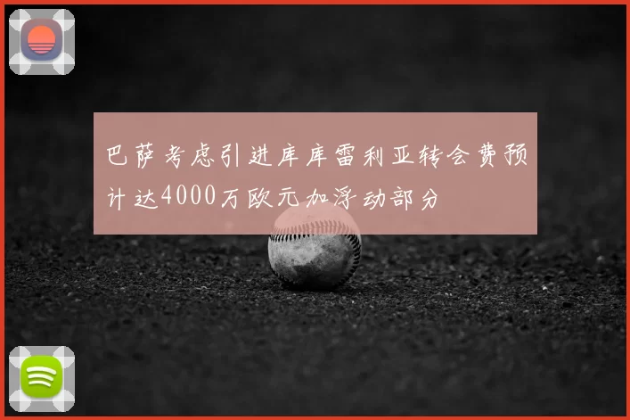 巴萨考虑引进库库雷利亚转会费预计达4000万欧元加浮动部分