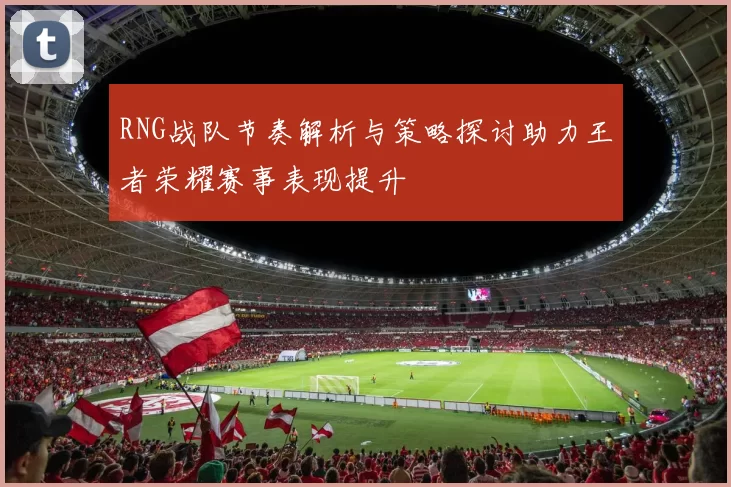 RNG战队节奏解析与策略探讨助力王者荣耀赛事表现提升