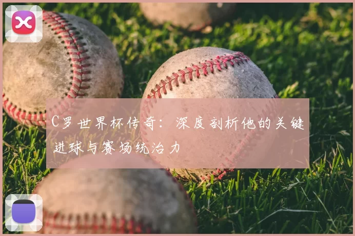 C罗世界杯传奇：深度剖析他的关键进球与赛场统治力