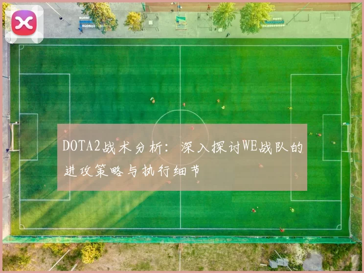 DOTA2战术分析：深入探讨WE战队的进攻策略与执行细节