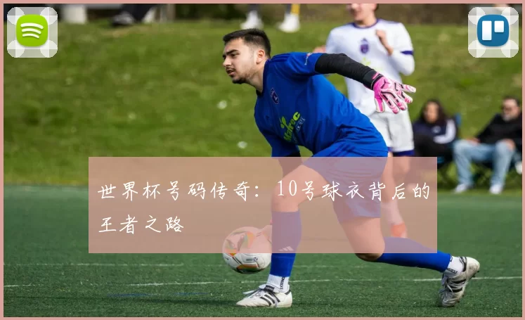 世界杯号码传奇：10号球衣背后的王者之路