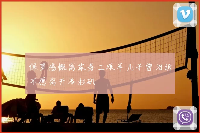 保罗感慨离家务工艰辛儿子曾泪诉不愿离开洛杉矶