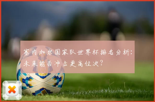 塞内加尔国家队世界杯排名分析:未来能否冲击更高位次?