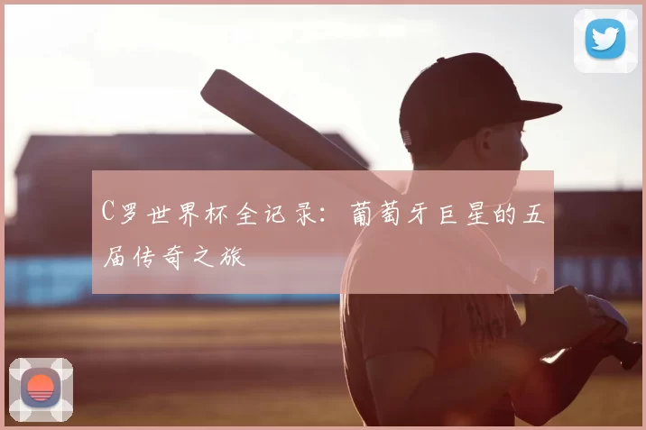 C罗世界杯全记录：葡萄牙巨星的五届传奇之旅