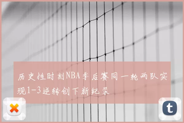历史性时刻NBA季后赛同一轮两队实现1-3逆转创下新纪录