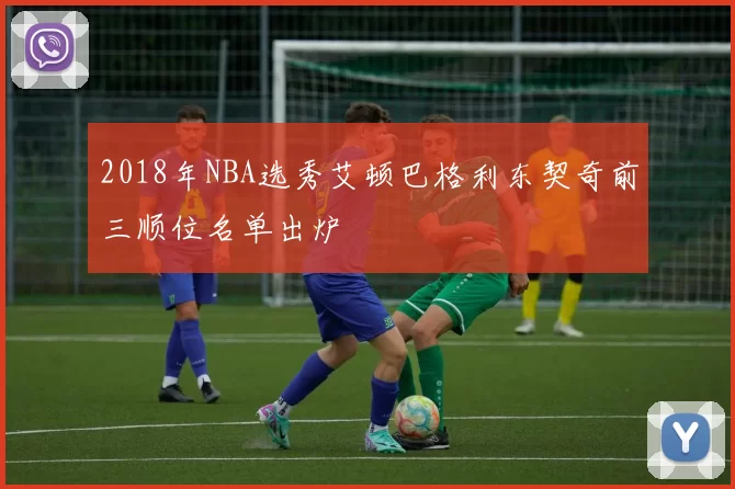 2018年NBA选秀艾顿巴格利东契奇前三顺位名单出炉