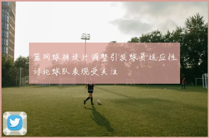 篮网球裤设计调整引发球员适应性讨论球队表现受关注