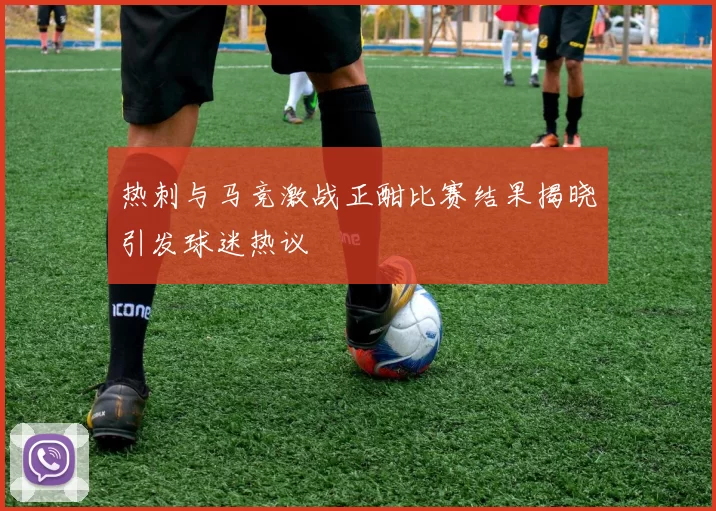 热刺与马竞激战正酣比赛结果揭晓引发球迷热议