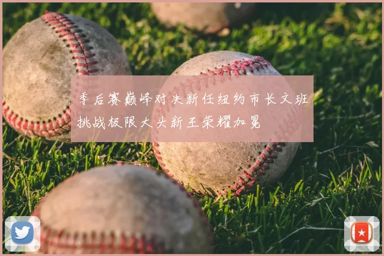 季后赛巅峰对决新任纽约市长文班挑战极限大头新王荣耀加冕
