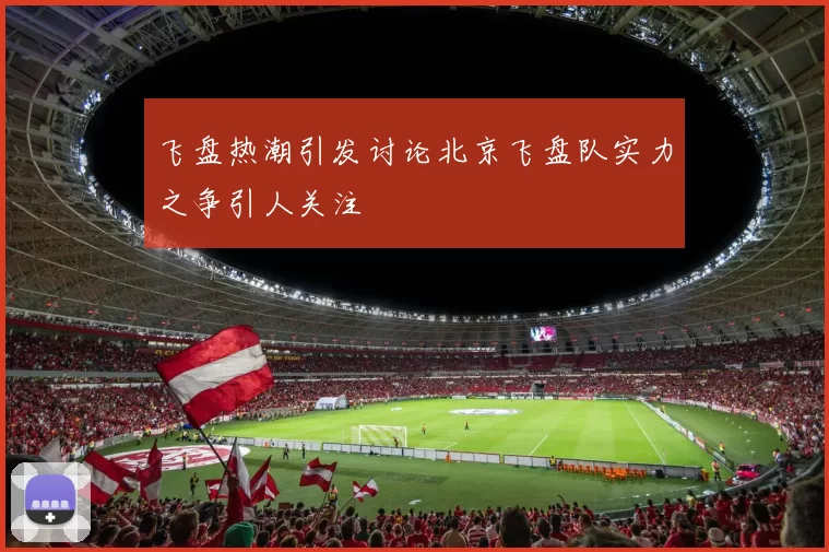 飞盘热潮引发讨论北京飞盘队实力之争引人关注