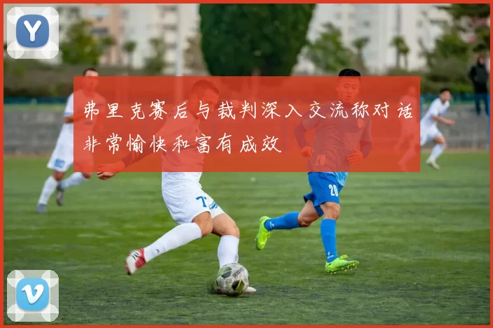 弗里克赛后与裁判深入交流称对话非常愉快和富有成效