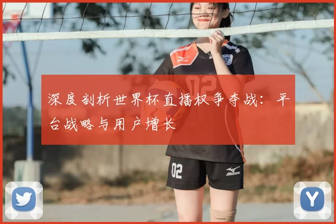 深度剖析世界杯直播权争夺战：平台战略与用户增长