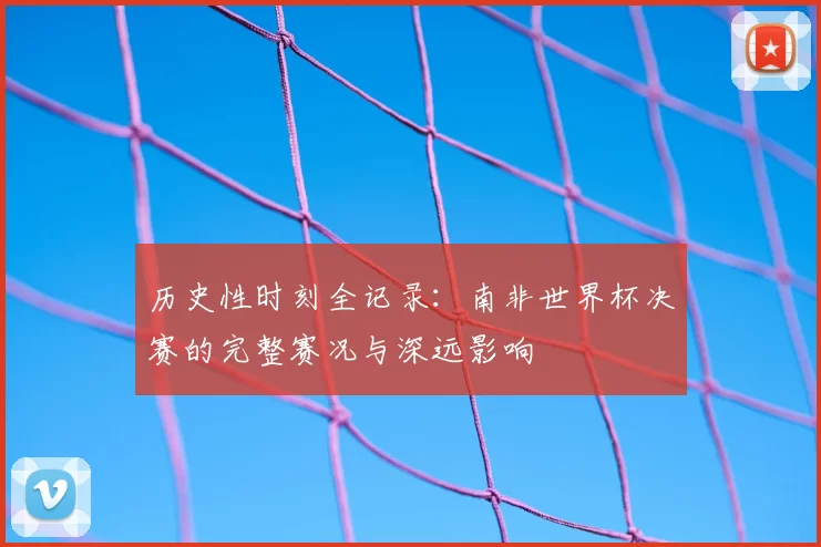 历史性时刻全记录:南非世界杯决赛的完整赛况与深远影响