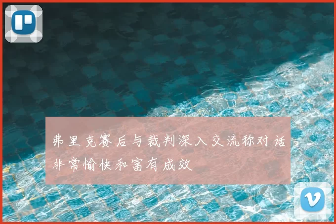 弗里克赛后与裁判深入交流称对话非常愉快和富有成效