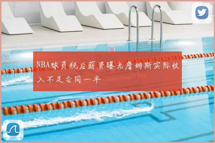 NBA球员税后薪资曝光詹姆斯实际收入不足合同一半