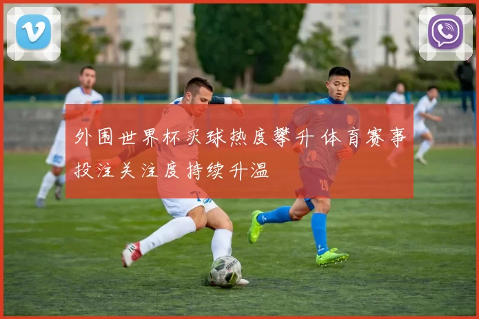 外围世界杯买球热度攀升 体育赛事投注关注度持续升温