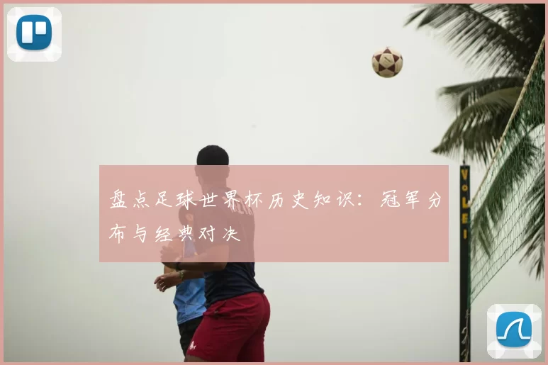 盘点足球世界杯历史知识：冠军分布与经典对决