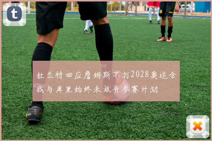 杜兰特回应詹姆斯不打2028奥运会我与库里始终未放弃参赛计划