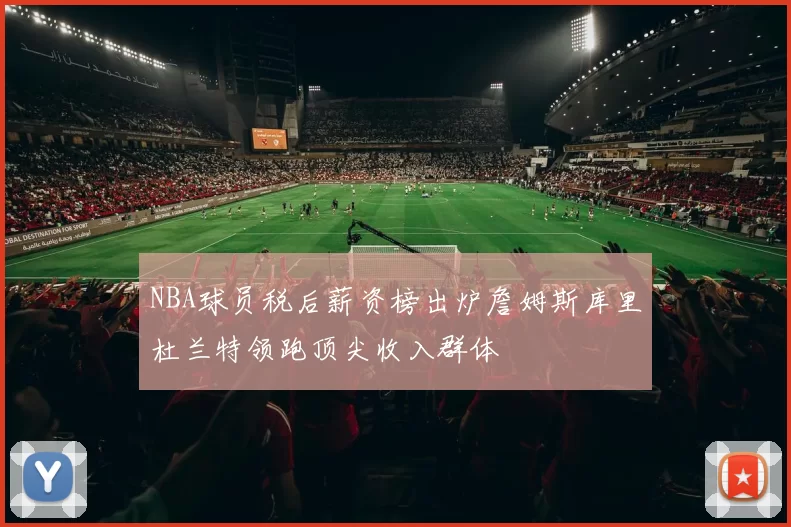 NBA球员税后薪资榜出炉詹姆斯库里杜兰特领跑顶尖收入群体